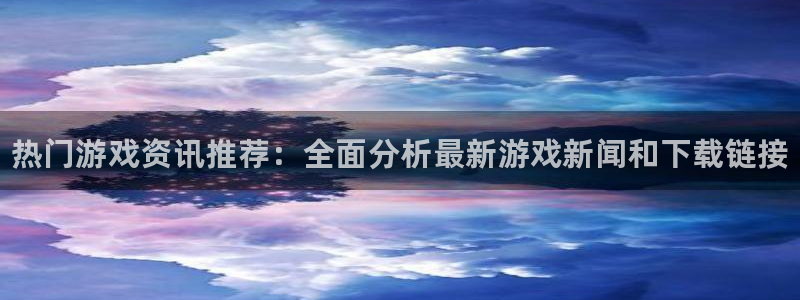 鼎点娱乐主管：热门游戏资讯推荐：全面分析最新游戏新闻和下载链