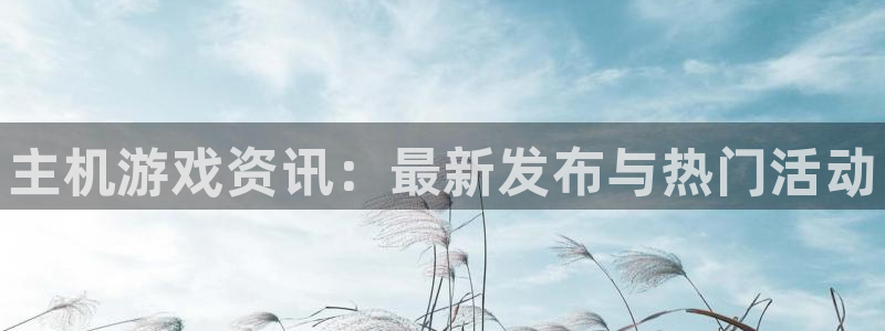 鼎点娱乐2首页登录：主机游戏资讯：最新发布与热门活动