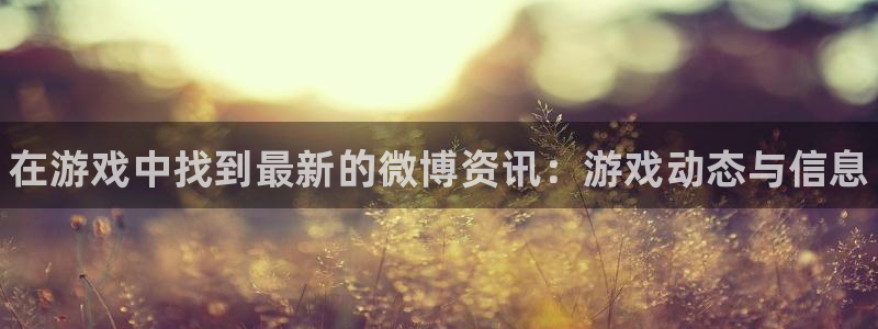 鼎点娱乐4开户：在游戏中找到最新的微博资讯：游戏动态与信息