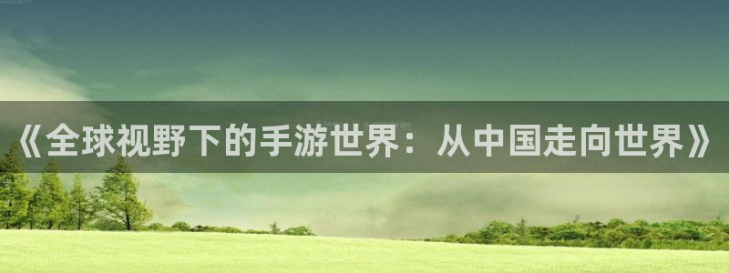 鼎点娱乐2首页登录：《全球视野下的手游世界：从中国走向世界》