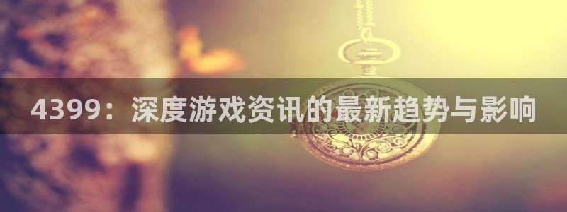 鼎点娱乐平台官网入口：4399：深度游戏资讯的最新趋势与影响