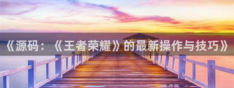鼎点娱乐平台官方网站：《源码：《王者荣耀》的最新操作与技巧》