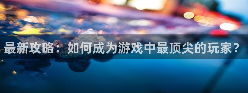 鼎点娱乐app下载：最新攻略：如何成为游戏中最顶尖的玩家？