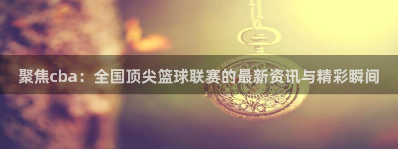 袋鼠体育在线直播免费：聚焦cba：全国顶尖篮球联赛的最新资讯与精彩瞬间