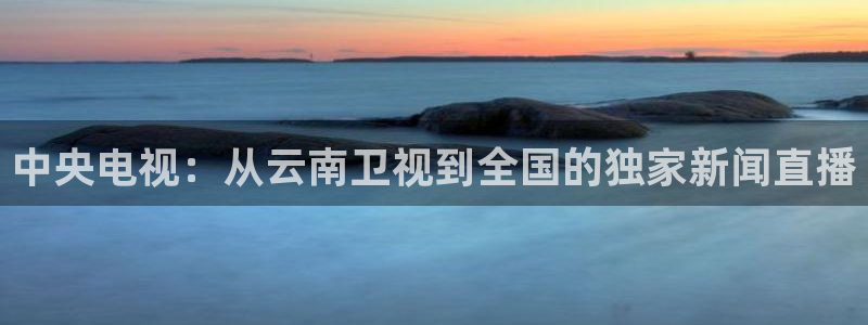 袋鼠在线体育直播：中央电视：从云南卫视到全国的独家新闻直播
