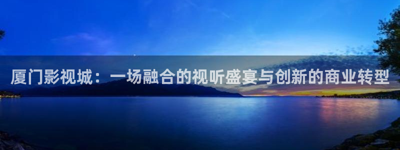 袋鼠直播体育免费观看：厦门影视城：一场融合的视听盛宴与创新的商业转型