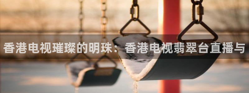 袋鼠在线体育直播：香港电视璀璨的明珠：香港电视翡翠台直播与