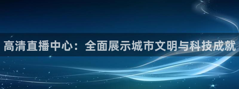 袋鼠体育直播nba：高清直播中心：全面展示城市文明与科技成就